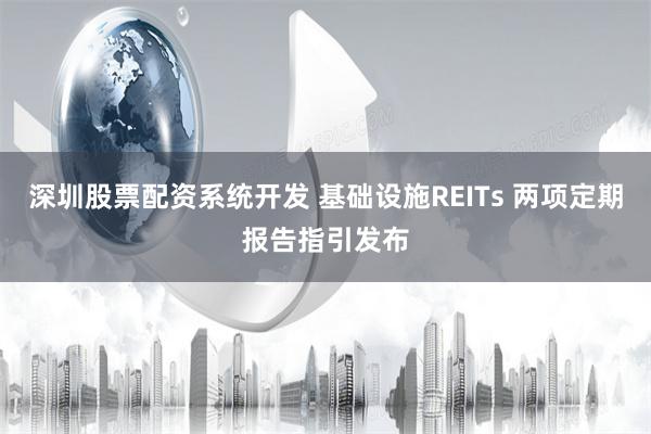 深圳股票配资系统开发 基础设施REITs 两项定期报告指引发布