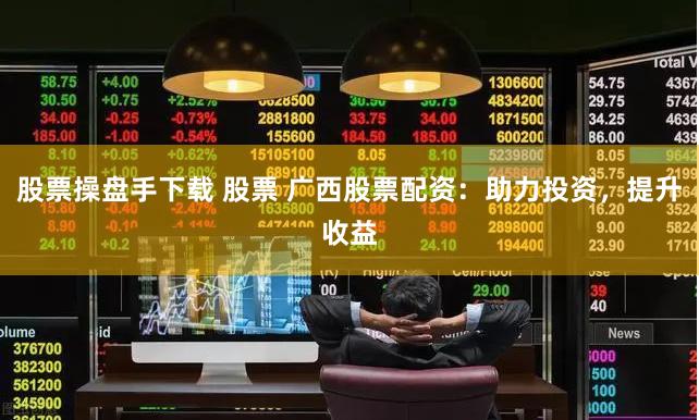 股票操盘手下载 股票 广西股票配资：助力投资，提升收益