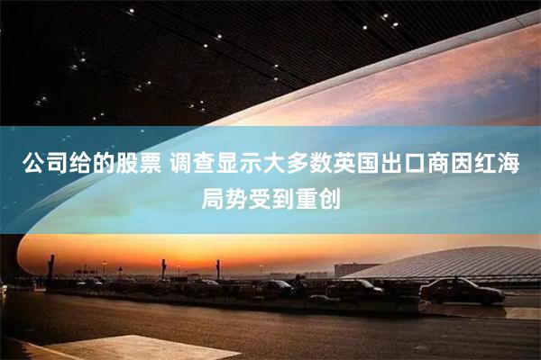 公司给的股票 调查显示大多数英国出口商因红海局势受到重创