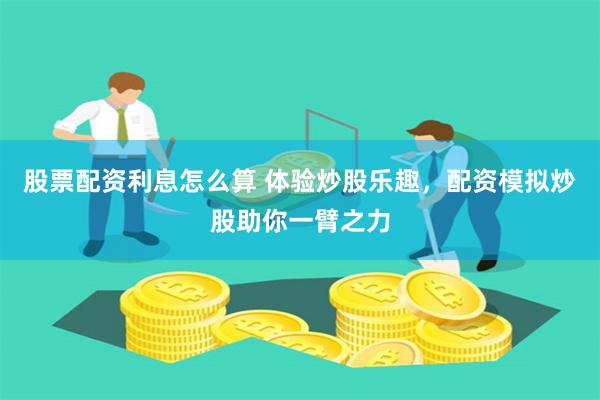 股票配资利息怎么算 体验炒股乐趣，配资模拟炒股助你一臂之力