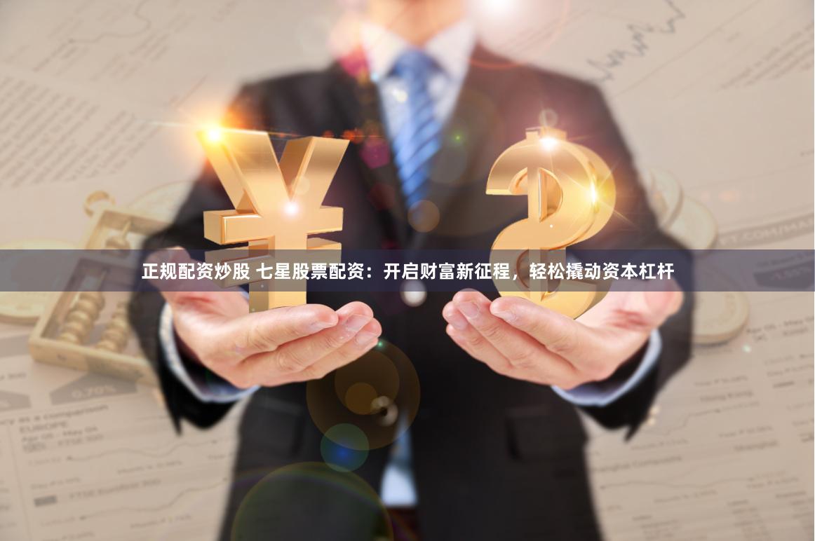 正规配资炒股 七星股票配资：开启财富新征程，轻松撬动资本杠杆