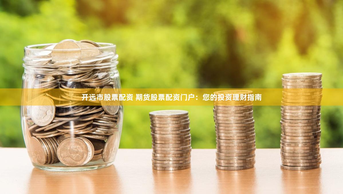 开远市股票配资 期货股票配资门户：您的投资理财指南