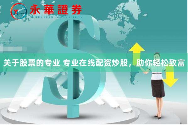 关于股票的专业 专业在线配资炒股，助你轻松致富
