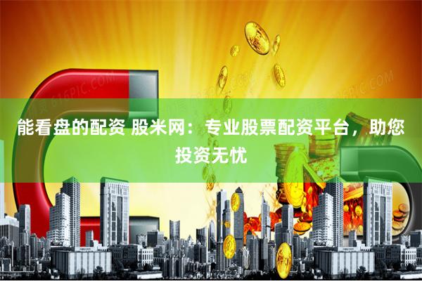 能看盘的配资 股米网：专业股票配资平台，助您投资无忧