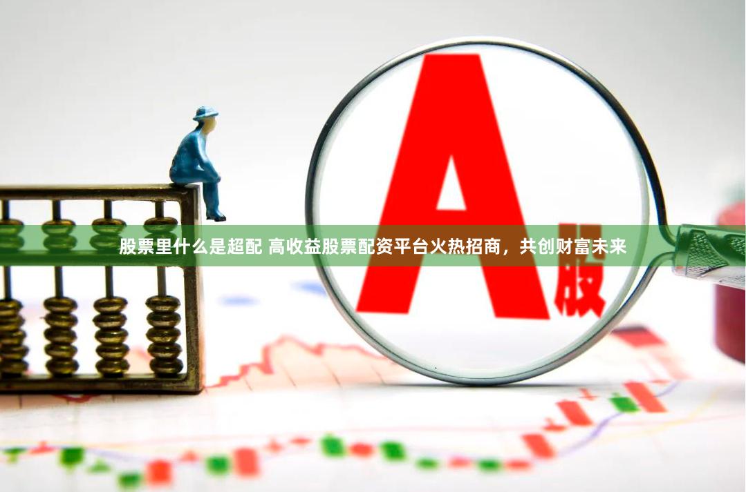 股票里什么是超配 高收益股票配资平台火热招商，共创财富未来