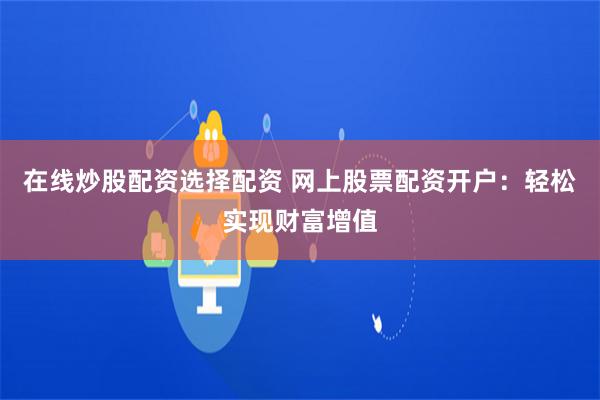 在线炒股配资选择配资 网上股票配资开户：轻松实现财富增值