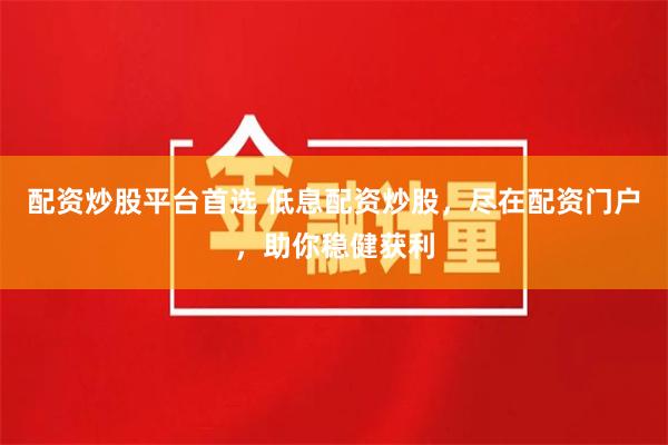 配资炒股平台首选 低息配资炒股，尽在配资门户，助你稳健获利