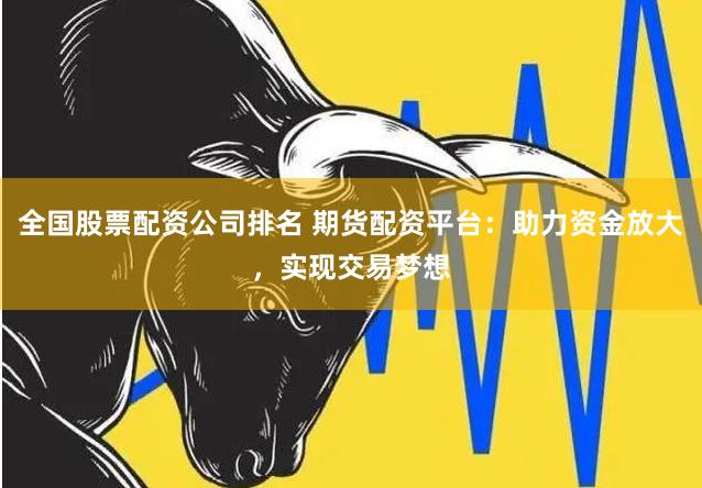 全国股票配资公司排名 期货配资平台：助力资金放大，实现交易梦想