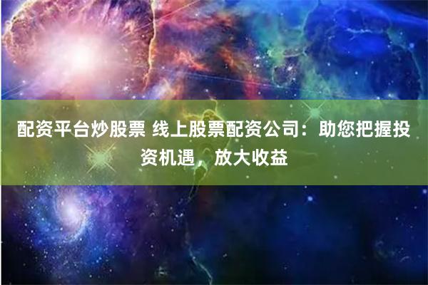 配资平台炒股票 线上股票配资公司：助您把握投资机遇，放大收益