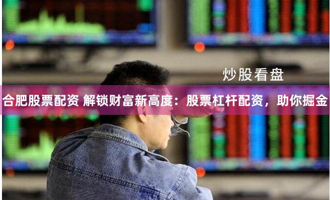 合肥股票配资 解锁财富新高度：股票杠杆配资，助你掘金