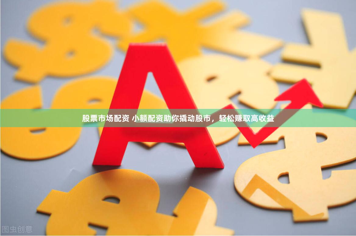 股票市场配资 小额配资助你撬动股市，轻松赚取高收益
