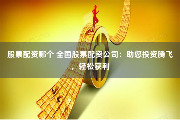 股票配资哪个 全国股票配资公司：助您投资腾飞，轻松获利