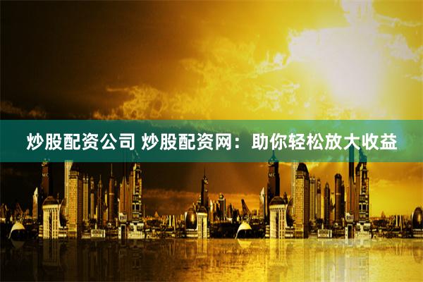炒股配资公司 炒股配资网：助你轻松放大收益