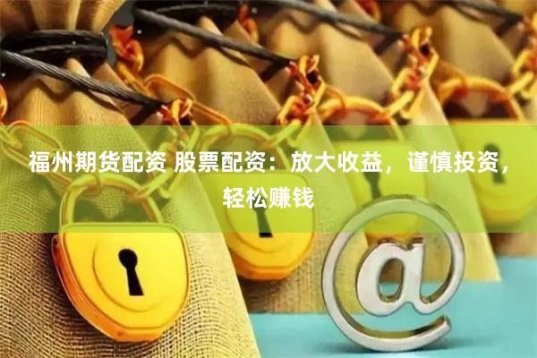 福州期货配资 股票配资：放大收益，谨慎投资，轻松赚钱
