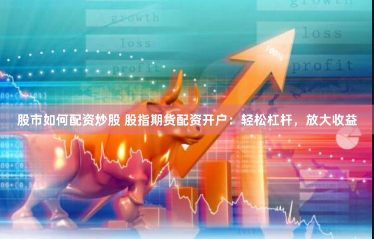 股市如何配资炒股 股指期货配资开户：轻松杠杆，放大收益