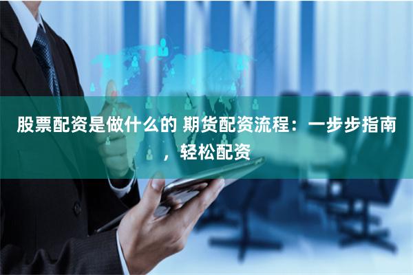 股票配资是做什么的 期货配资流程：一步步指南，轻松配资