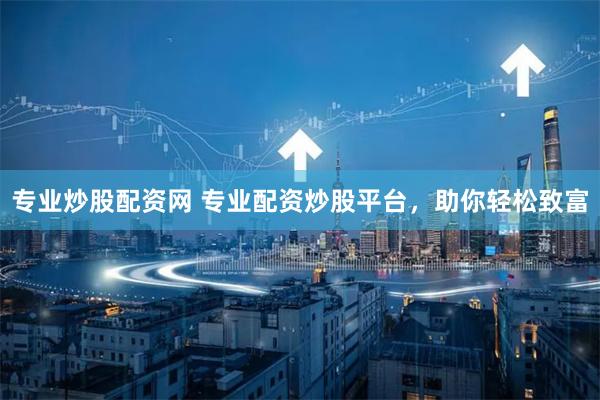 专业炒股配资网 专业配资炒股平台，助你轻松致富