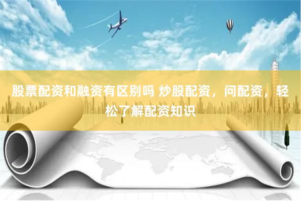 股票配资和融资有区别吗 炒股配资，问配资，轻松了解配资知识