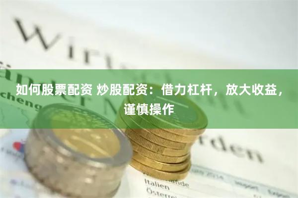 如何股票配资 炒股配资：借力杠杆，放大收益，谨慎操作