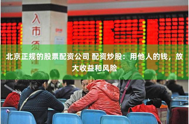 北京正规的股票配资公司 配资炒股：用他人的钱，放大收益和风险
