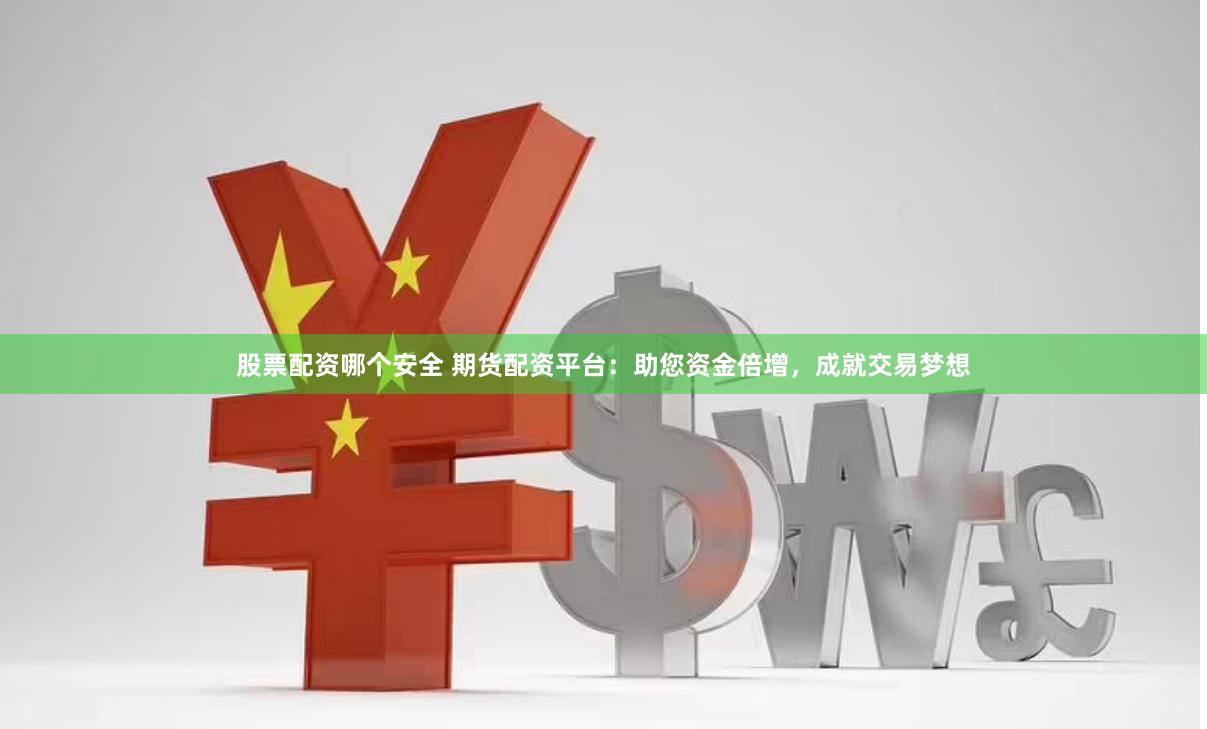 股票配资哪个安全 期货配资平台：助您资金倍增，成就交易梦想