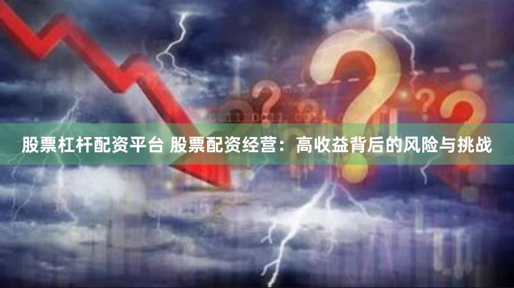 股票杠杆配资平台 股票配资经营：高收益背后的风险与挑战