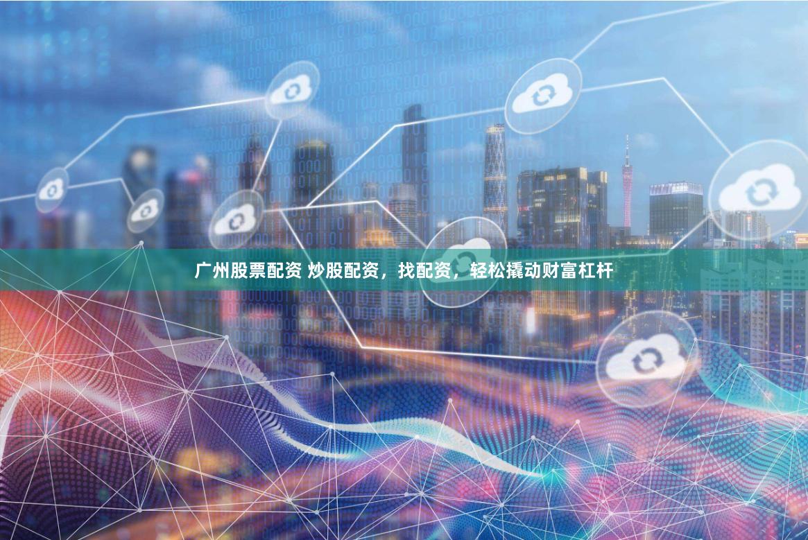 广州股票配资 炒股配资，找配资，轻松撬动财富杠杆