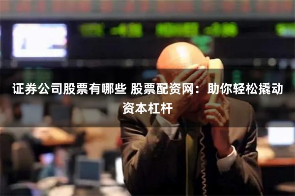 证券公司股票有哪些 股票配资网：助你轻松撬动资本杠杆