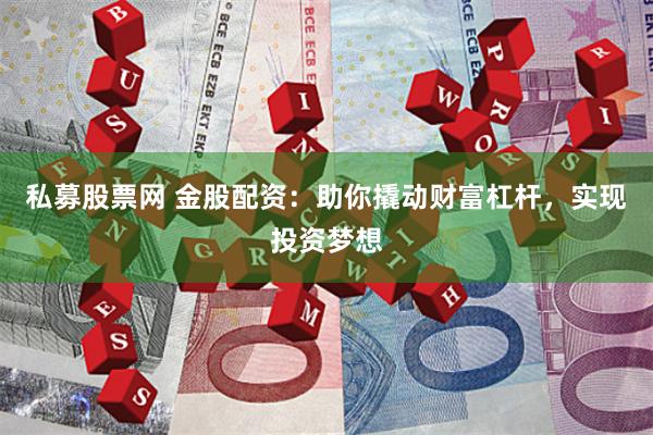 私募股票网 金股配资：助你撬动财富杠杆，实现投资梦想