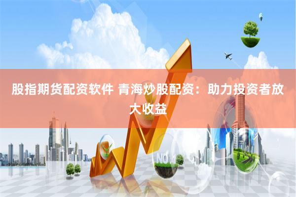 股指期货配资软件 青海炒股配资：助力投资者放大收益