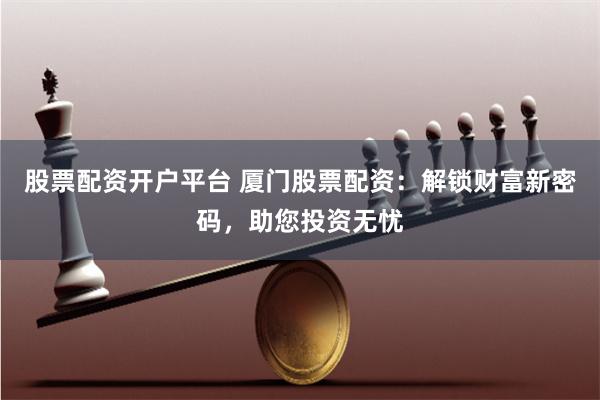 股票配资开户平台 厦门股票配资：解锁财富新密码，助您投资无忧