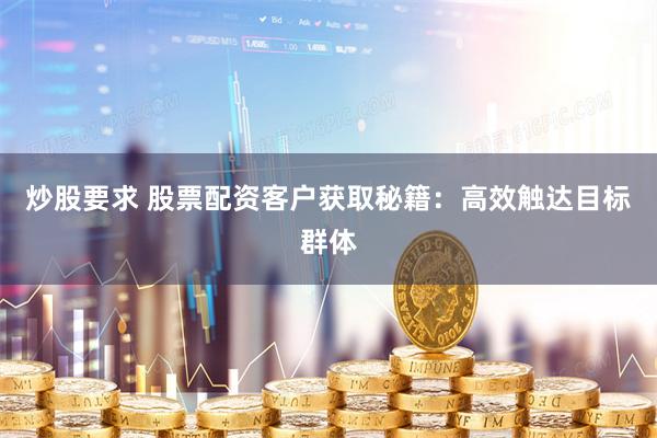 炒股要求 股票配资客户获取秘籍：高效触达目标群体