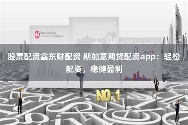 股票配资鑫东财配资 期如意期货配资app：轻松配资，稳健盈利