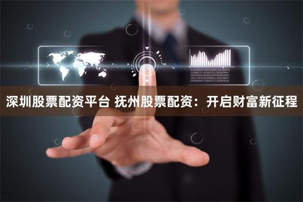 深圳股票配资平台 抚州股票配资：开启财富新征程