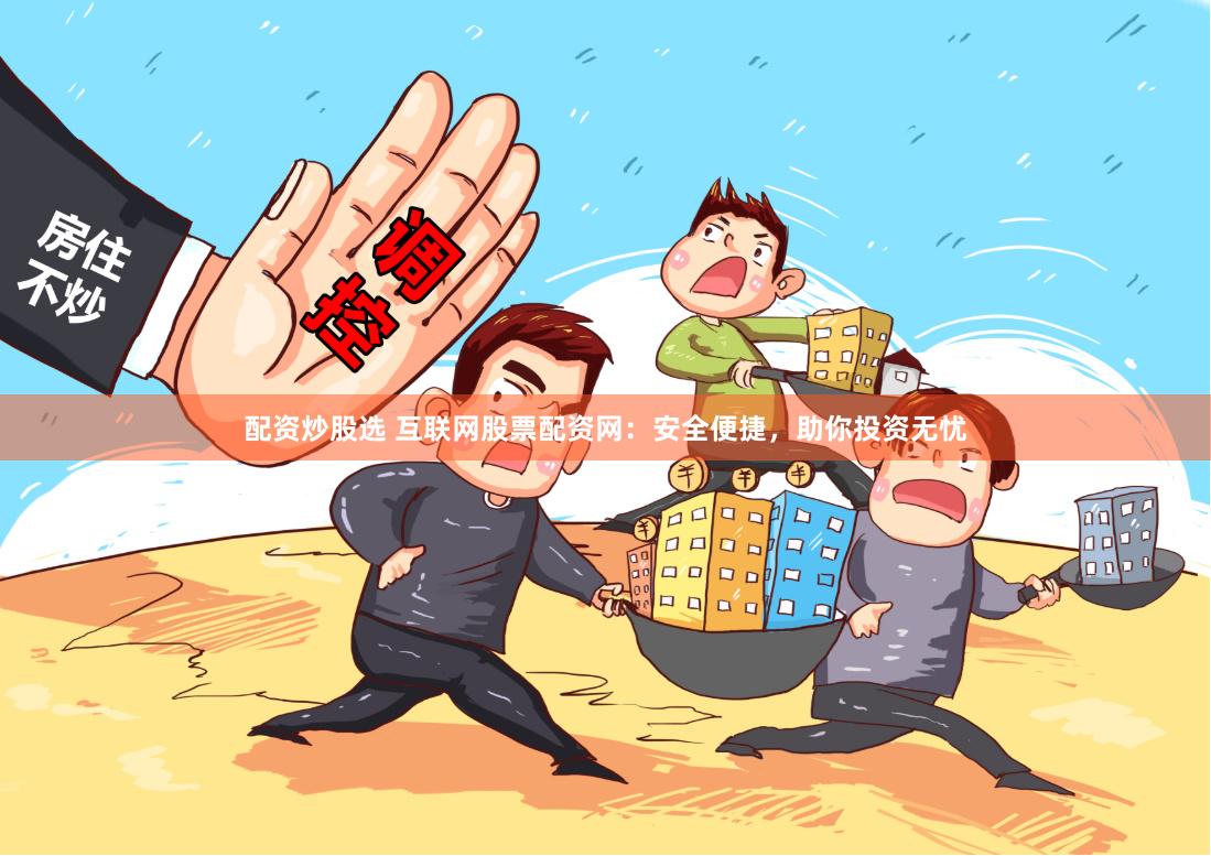 配资炒股选 互联网股票配资网：安全便捷，助你投资无忧