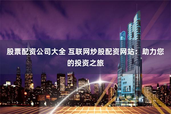 股票配资公司大全 互联网炒股配资网站：助力您的投资之旅