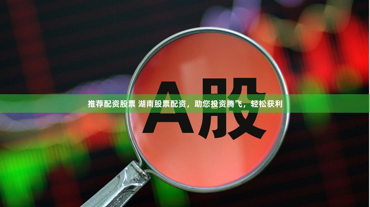 推荐配资股票 湖南股票配资，助您投资腾飞，轻松获利