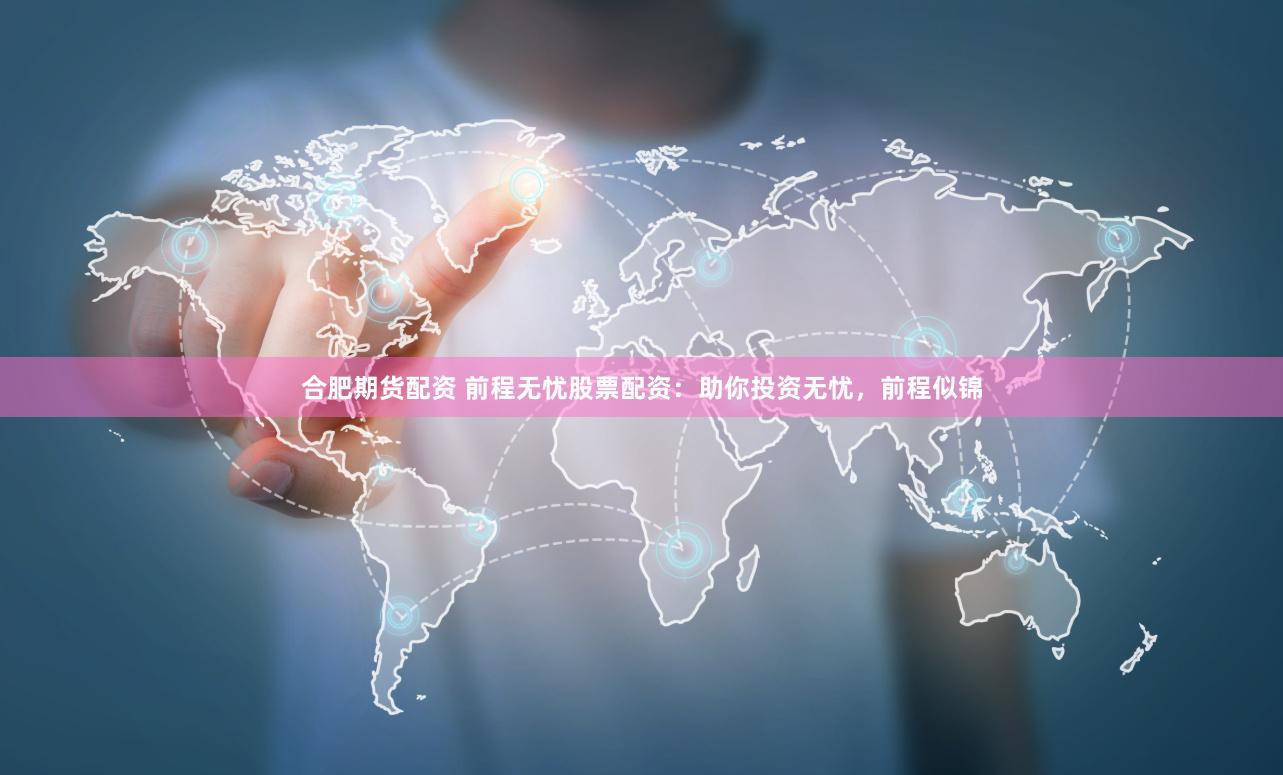 合肥期货配资 前程无忧股票配资：助你投资无忧，前程似锦