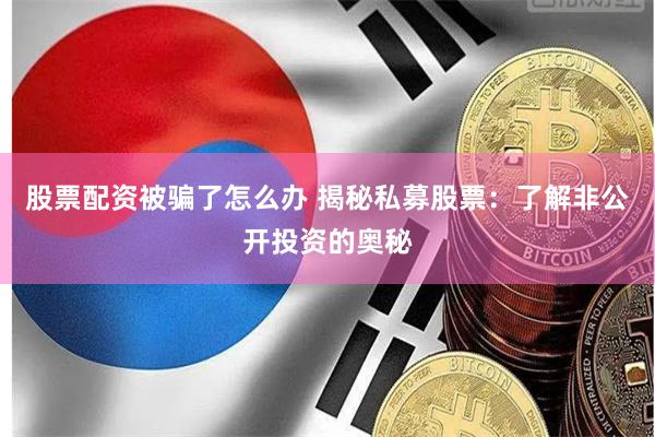 股票配资被骗了怎么办 揭秘私募股票：了解非公开投资的奥秘