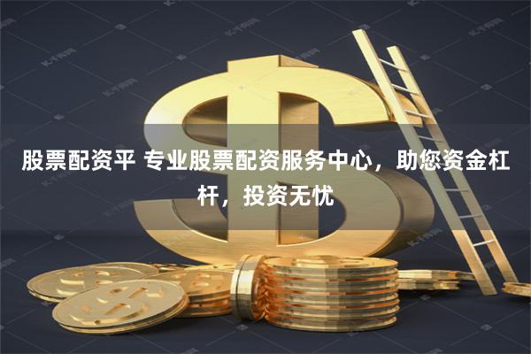 股票配资平 专业股票配资服务中心，助您资金杠杆，投资无忧