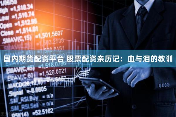 国内期货配资平台 股票配资亲历记：血与泪的教训