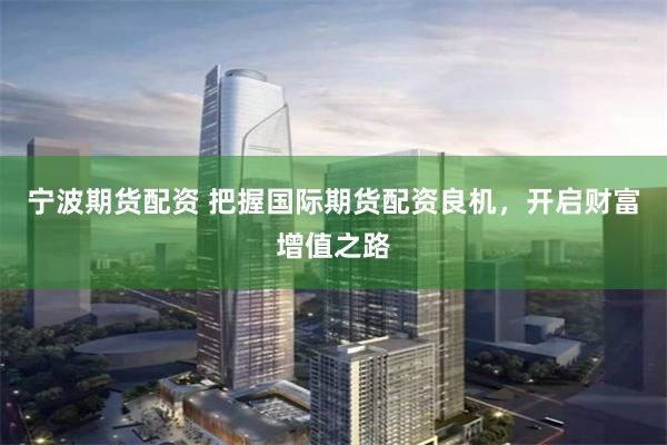 宁波期货配资 把握国际期货配资良机，开启财富增值之路