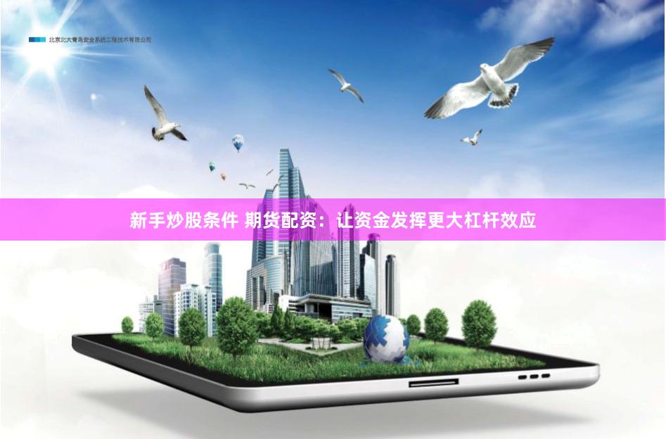 新手炒股条件 期货配资：让资金发挥更大杠杆效应