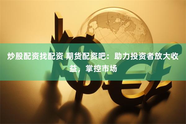 炒股配资找配资 期货配资吧：助力投资者放大收益，掌控市场