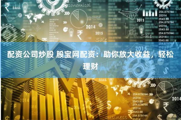 配资公司炒股 股宝网配资：助你放大收益，轻松理财