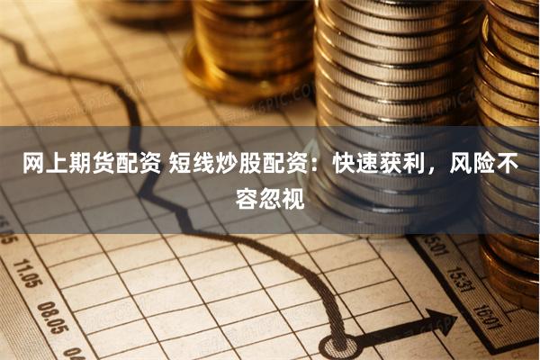 网上期货配资 短线炒股配资：快速获利，风险不容忽视