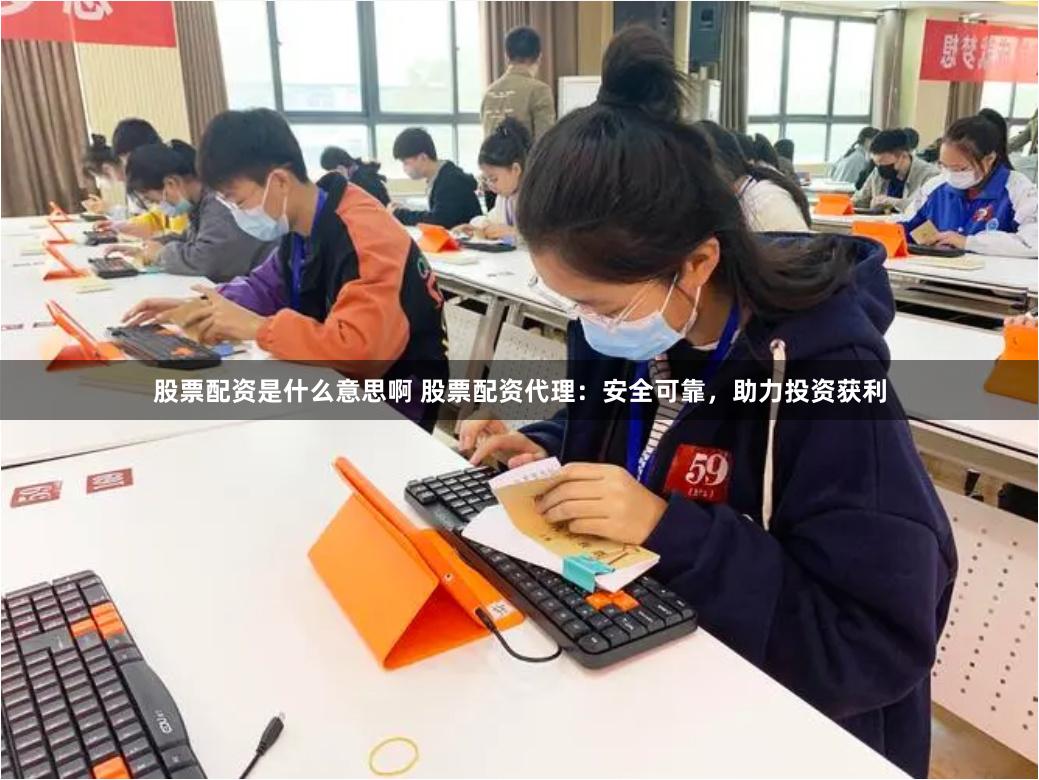 股票配资是什么意思啊 股票配资代理：安全可靠，助力投资获利