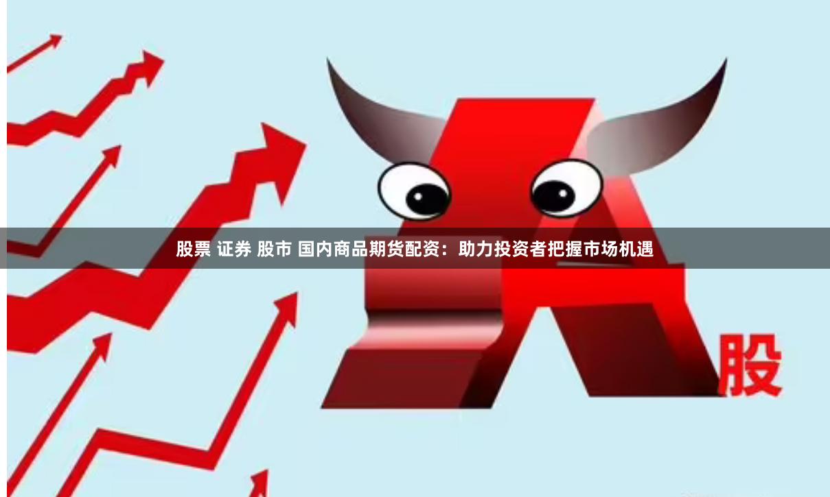 股票 证券 股市 国内商品期货配资：助力投资者把握市场机遇