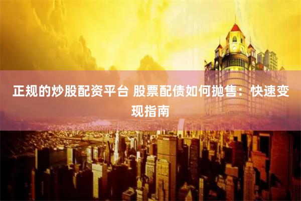 正规的炒股配资平台 股票配债如何抛售：快速变现指南