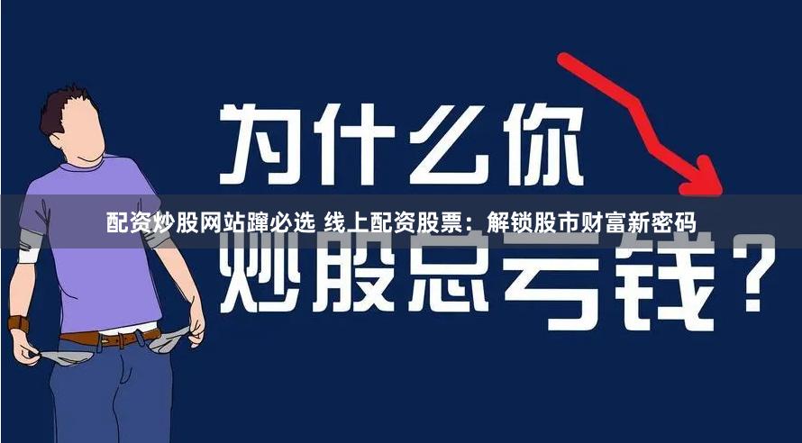 配资炒股网站蹿必选 线上配资股票：解锁股市财富新密码